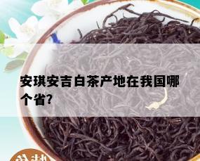 安琪安吉白茶产地在我国哪个省？