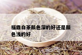 福鼎白茶颜色深的好还是颜色浅的好