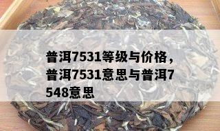 普洱7531等级与价格，普洱7531意思与普洱7548意思