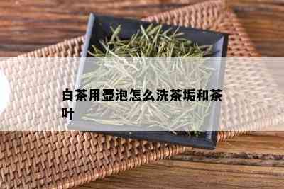 白茶用壶泡怎么洗茶垢和茶叶