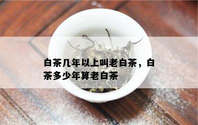 白茶几年以上叫老白茶，白茶多少年算老白茶