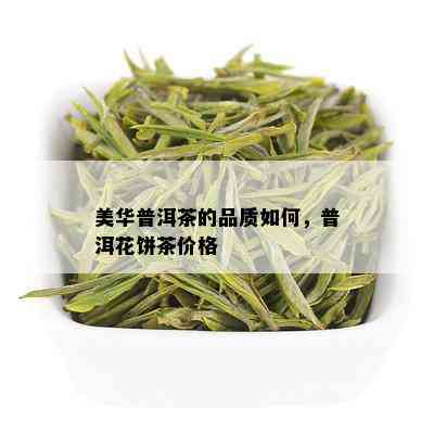 美华普洱茶的品质如何，普洱花饼茶价格