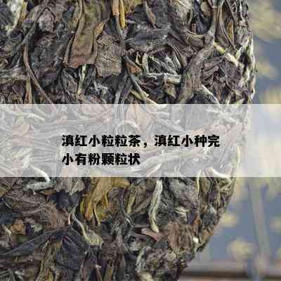 滇红小粒粒茶，滇红小种完小有粉颗粒状