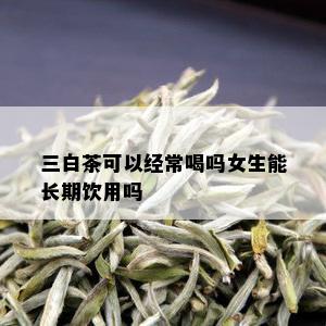 三白茶可以经常喝吗女生能长期饮用吗