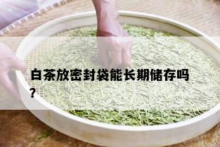 白茶放密封袋能长期储存吗？