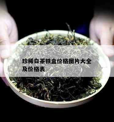 珍稀白茶铁盒价格图片大全及价格表