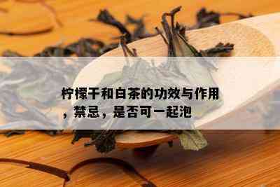 柠檬干和白茶的功效与作用，禁忌，是否可一起泡