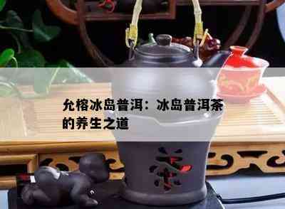 允榕冰岛普洱：冰岛普洱茶的养生之道