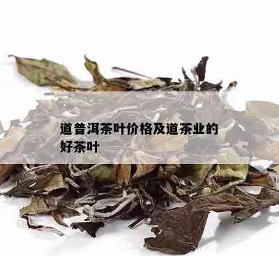 道普洱茶叶价格及道茶业的好茶叶