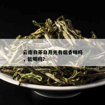 云南白茶白月光有香味吗，能喝吗？