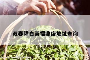 双春隆白茶福鼎店地址查询