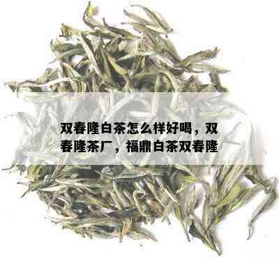 双春隆白茶怎么样好喝，双春隆茶厂，福鼎白茶双春隆