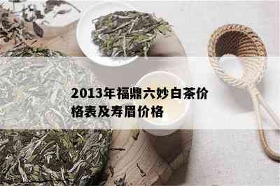 2013年福鼎六妙白茶价格表及寿眉价格