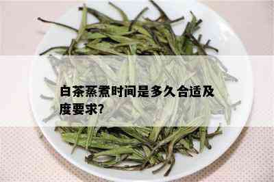 白茶蒸煮时间是多久合适及度要求？