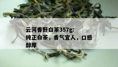 云河香野白茶357g: 纯正白茶，香气宜人，口感醇厚