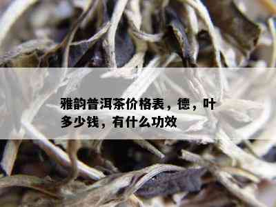 雅韵普洱茶价格表，德，叶多少钱，有什么功效