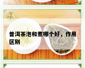 普洱茶泡和煮哪个好，作用区别