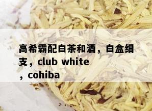 高希霸配白茶和，白盒细支，club white，cohiba