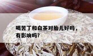 喝苦丁和白茶对胎儿好吗，有影响吗？