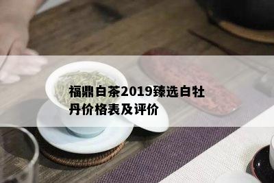 福鼎白茶2019臻选白牡丹价格表及评价