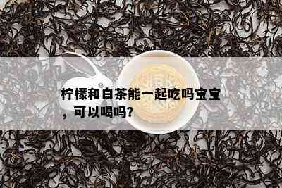 柠檬和白茶能一起吃吗宝宝，可以喝吗？