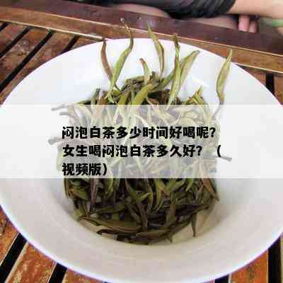 闷泡白茶多少时间好喝呢？女生喝闷泡白茶多久好？（视频版）