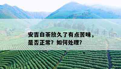 安吉白茶放久了有点苦味，是否正常？如何处理？