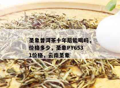 圣象普洱茶十年后能喝吗，价格多少，圣象PY6531价格，云南圣象