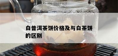 白普洱茶饼价格及与白茶饼的区别