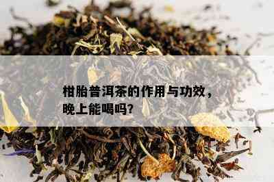 柑胎普洱茶的作用与功效，晚上能喝吗？