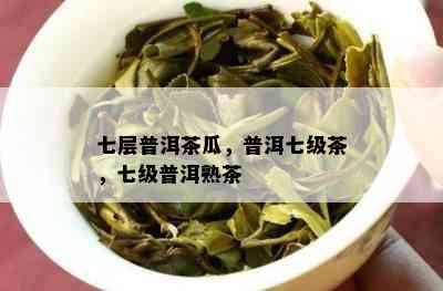 七层普洱茶瓜，普洱七级茶，七级普洱熟茶