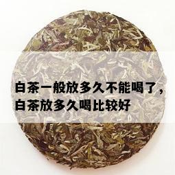 白茶一般放多久不能喝了，白茶放多久喝比较好