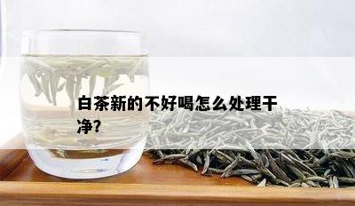 白茶新的不好喝怎么处理干净？