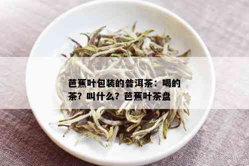 芭蕉叶包装的普洱茶：喝的茶？叫什么？芭蕉叶茶盘