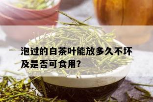 泡过的白茶叶能放多久不坏及是否可食用？