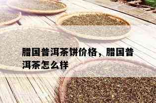 腊国普洱茶饼价格，腊国普洱茶怎么样