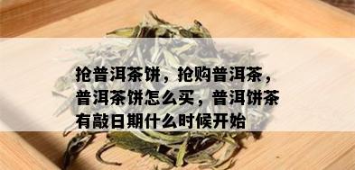 抢普洱茶饼，抢购普洱茶，普洱茶饼怎么买，普洱饼茶有敲日期什么时候开始