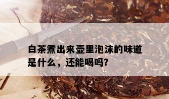 白茶煮出来壶里泡沫的味道是什么，还能喝吗？