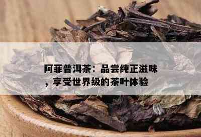 阿菲普洱茶：品尝纯正滋味，享受世界级的茶叶体验