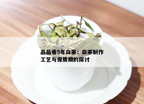 品品香5年白茶：白茶制作工艺与保质期的探讨