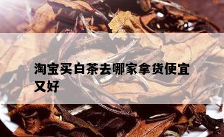 淘宝买白茶去哪家拿货便宜又好