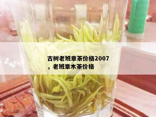 古树老班章茶价格2007，老班章木茶价格