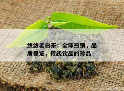 悠悠老白茶：全球热销，品质保证，传统饮品的珍品