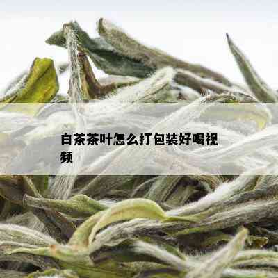 白茶茶叶怎么打包装好喝视频