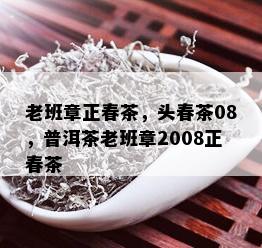 老班章正春茶，头春茶08，普洱茶老班章2008正春茶