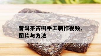 普洱茶古树手工制作视频、图片与方法