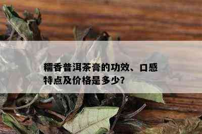 糯香普洱茶膏的功效、口感特点及价格是多少？