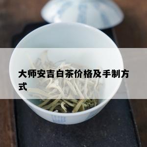 大师安吉白茶价格及手制方式