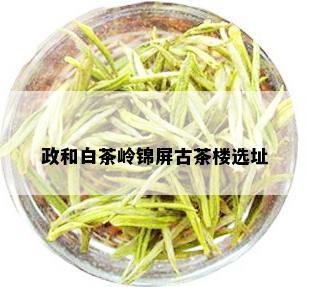 政和白茶岭锦屏古茶楼选址