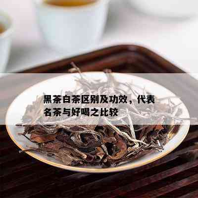 黑茶白茶区别及功效，代表名茶与好喝之比较